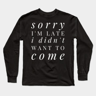 Sorry I'm late I didn't want to come - funny white text design for antisocial people Long Sleeve T-Shirt